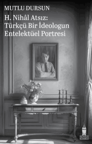 H. Nihal Atsız: Türkçü Bir İdeologun Entelektüel Portresi