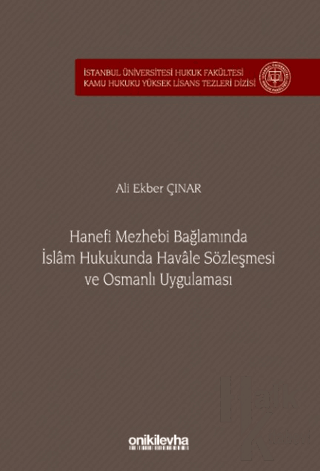 Hanefi Mezhebi Bağlamında İslam Hukukunda Havale Sözleşmesi ve Osmanlı Uygulaması İstanbul Üniversitesi Hukuk Fakültesi Kamu Hukuku Yüksek Lisans Tezleri Dizisi No: 24