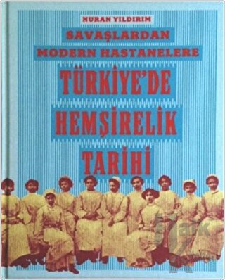 Savaşlardan Modern Hastanelere Türkiye’de Hemşirelik Tarihi (Ciltli)